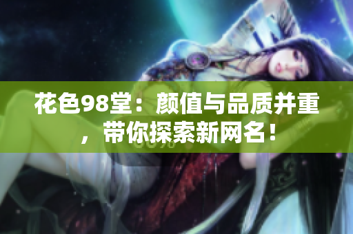 花色98堂：颜值与品质并重，带你探索新网名！