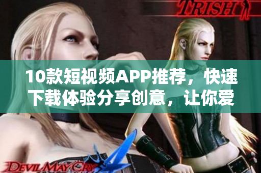 10款短视频APP推荐，快速下载体验分享创意，让你爱上创作！