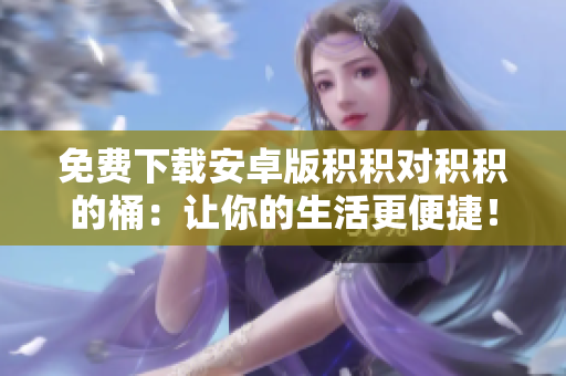 免费下载安卓版积积对积积的桶：让你的生活更便捷！