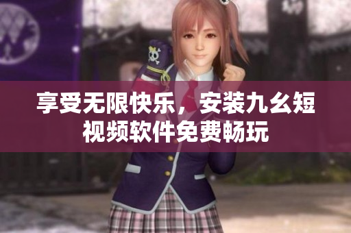 享受无限快乐，安装九幺短视频软件免费畅玩