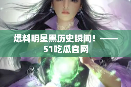 爆料明星黑历史瞬间！——51吃瓜官网