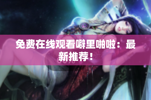 免费在线观看噼里啪啦：最新推荐！