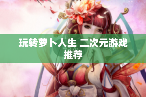 玩转萝卜人生 二次元游戏推荐