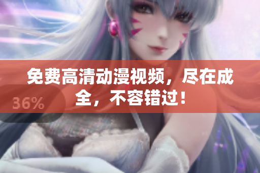 免费高清动漫视频，尽在成全，不容错过！