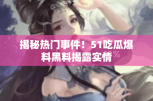 揭秘热门事件！51吃瓜爆料黑料揭露实情