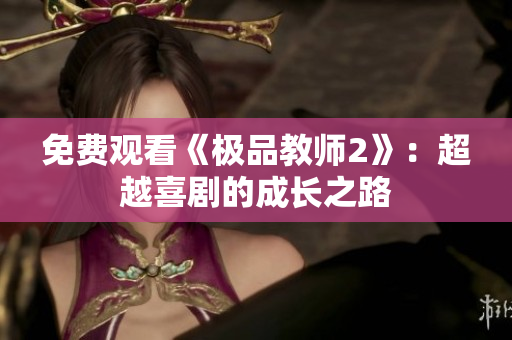 免费观看《极品教师2》：超越喜剧的成长之路