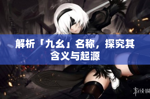 解析「九幺」名称，探究其含义与起源