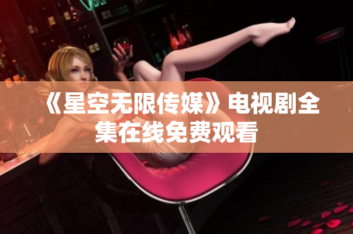 《星空无限传媒》电视剧全集在线免费观看