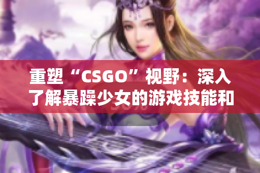 重塑“CSGO”视野：深入了解暴躁少女的游戏技能和策略