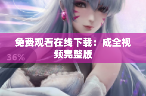 免费观看在线下载：成全视频完整版
