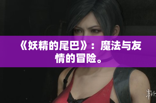 《妖精的尾巴》：魔法与友情的冒险。