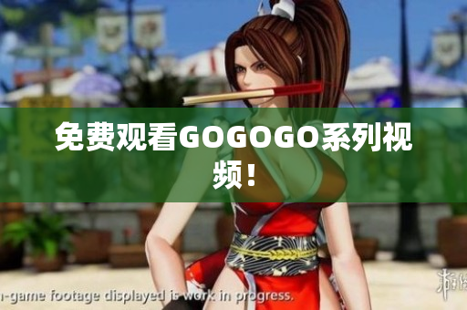 免费观看GOGOGO系列视频！