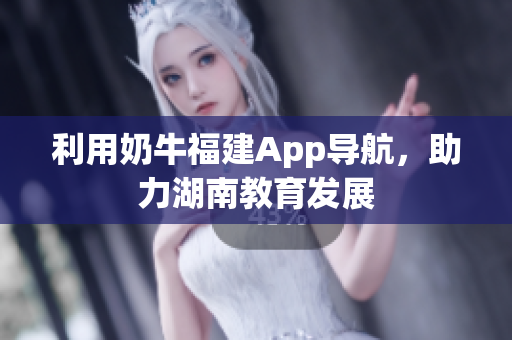 利用奶牛福建App导航，助力湖南教育发展