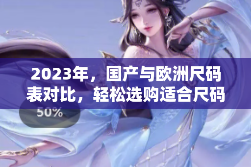 2023年，国产与欧洲尺码表对比，轻松选购适合尺码