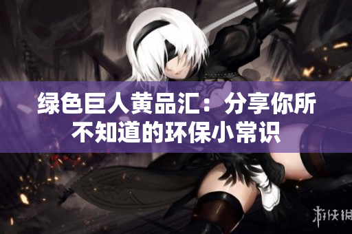 绿色巨人黄品汇：分享你所不知道的环保小常识