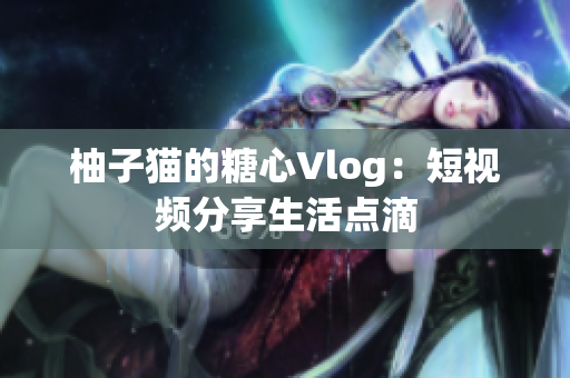 柚子猫的糖心Vlog：短视频分享生活点滴