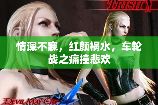 情深不寐，红颜祸水，车轮战之痛撞悲欢