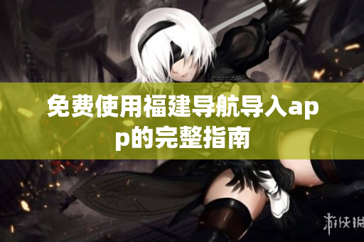 免费使用福建导航导入app的完整指南