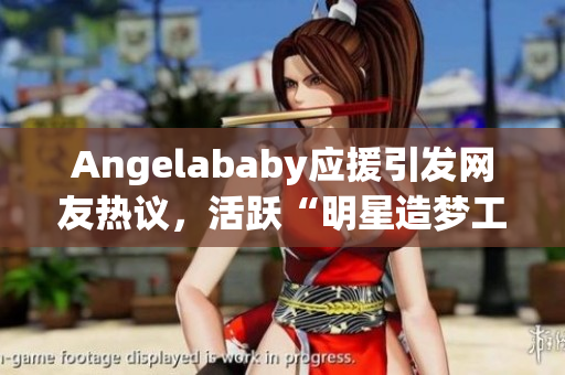 Angelababy应援引发网友热议，活跃“明星造梦工厂”话题