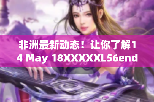 非洲最新动态！让你了解14 May 18XXXXXL56endian