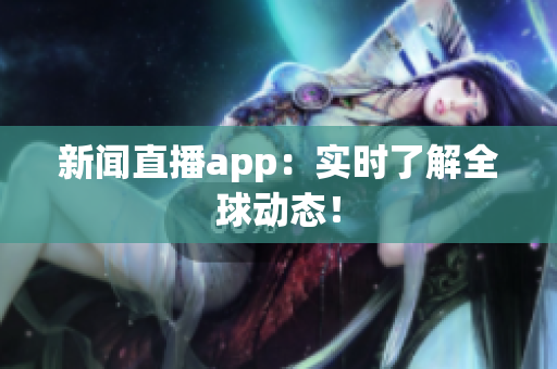 新闻直播app：实时了解全球动态！