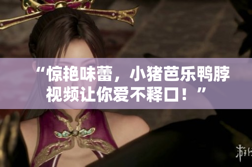 “惊艳味蕾，小猪芭乐鸭脖视频让你爱不释口！”