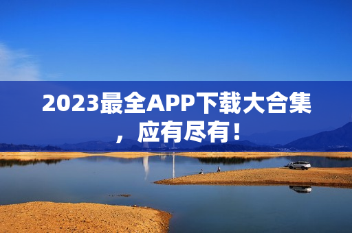 2023最全APP下载大合集，应有尽有！