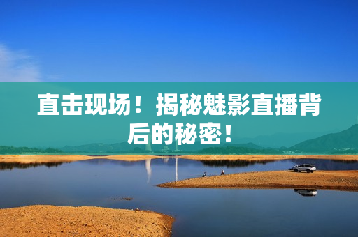 直击现场！揭秘魅影直播背后的秘密！