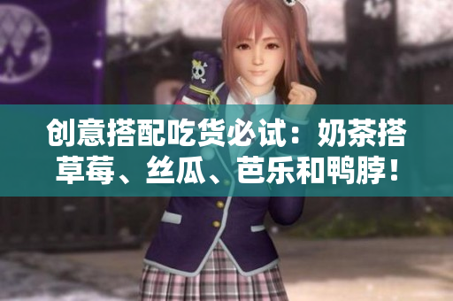 创意搭配吃货必试：奶茶搭草莓、丝瓜、芭乐和鸭脖！