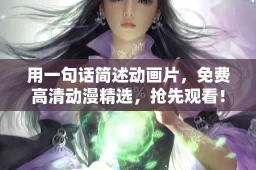 用一句话简述动画片，免费高清动漫精选，抢先观看！