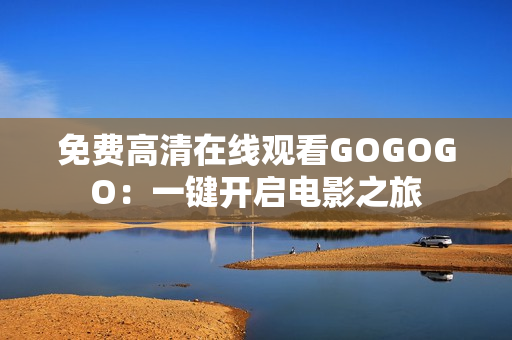 免费高清在线观看GOGOGO：一键开启电影之旅
