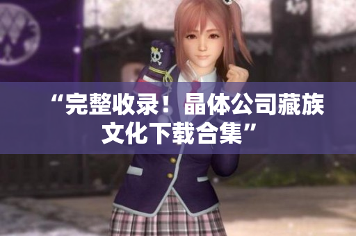 “完整收录！晶体公司藏族文化下载合集”