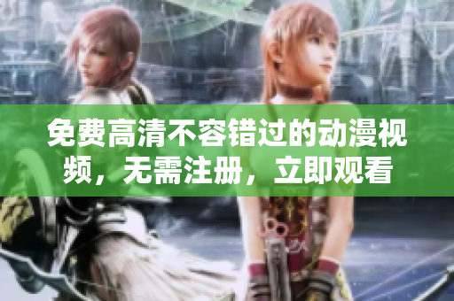 免费高清不容错过的动漫视频，无需注册，立即观看