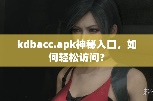 kdbacc.apk神秘入口，如何轻松访问？