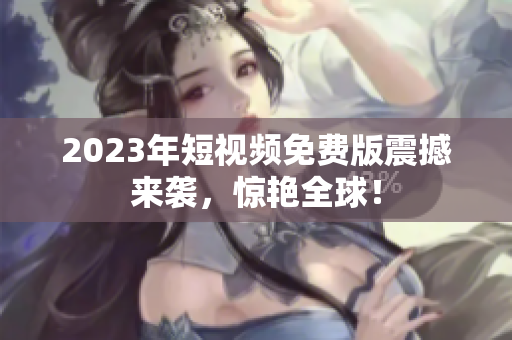 2023年短视频免费版震撼来袭，惊艳全球！