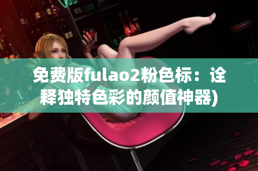 免费版fulao2粉色标：诠释独特色彩的颜值神器)