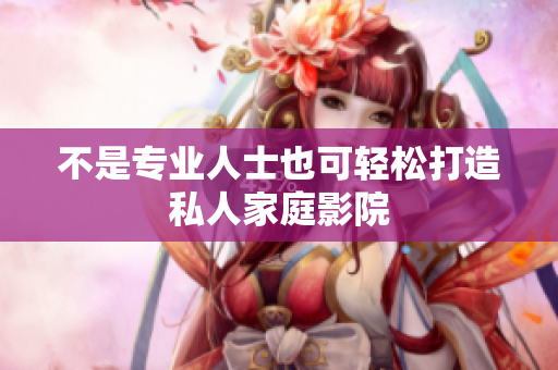 不是专业人士也可轻松打造私人家庭影院