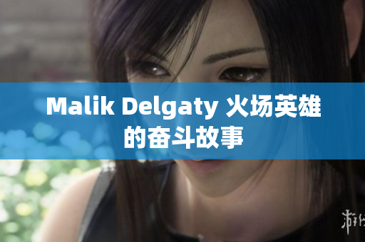 Malik Delgaty 火场英雄的奋斗故事