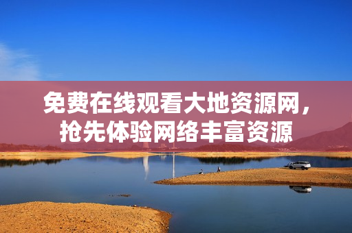 免费在线观看大地资源网，抢先体验网络丰富资源