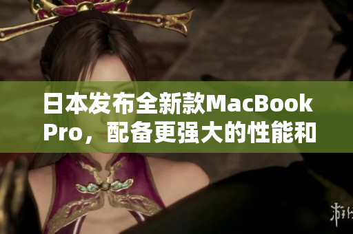 日本发布全新款MacBook Pro，配备更强大的性能和更多功能