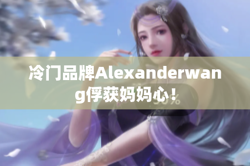 冷门品牌Alexanderwang俘获妈妈心！
