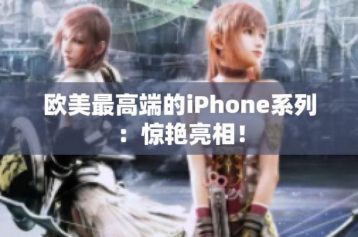 欧美最高端的iPhone系列：惊艳亮相！