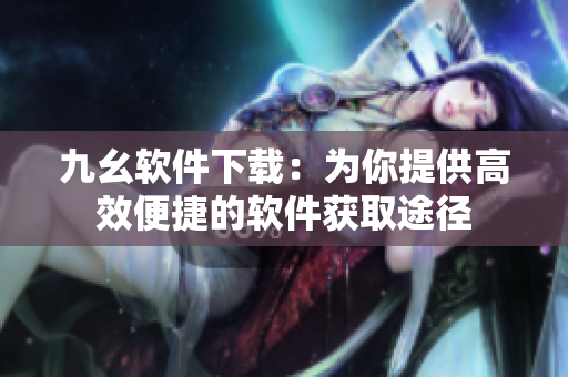 九幺软件下载：为你提供高效便捷的软件获取途径