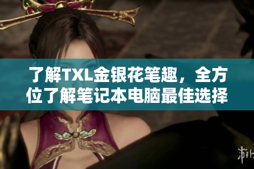 了解TXL金银花笔趣，全方位了解笔记本电脑最佳选择