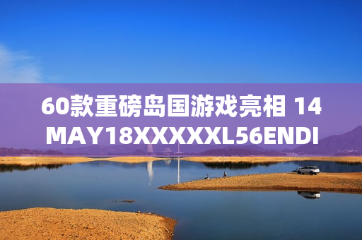 60款重磅岛国游戏亮相 14MAY18XXXXXL56ENDIAN