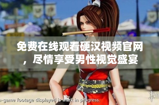 免费在线观看硬汉视频官网，尽情享受男性视觉盛宴