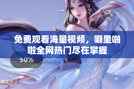 免费观看海量视频，噼里啪啦全网热门尽在掌握