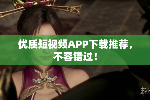 优质短视频APP下载推荐，不容错过！