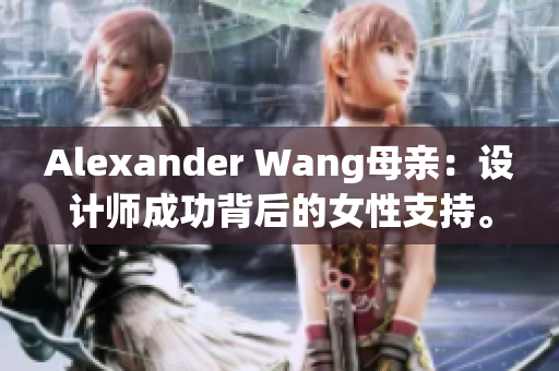 Alexander Wang母亲：设计师成功背后的女性支持。
