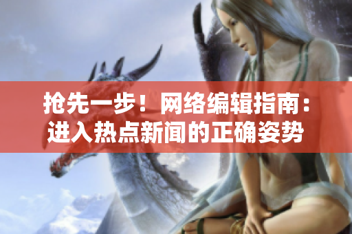 抢先一步！网络编辑指南：进入热点新闻的正确姿势